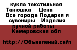 кукла текстильная “Танюшка“ › Цена ­ 300 - Все города Подарки и сувениры » Изделия ручной работы   . Кемеровская обл.